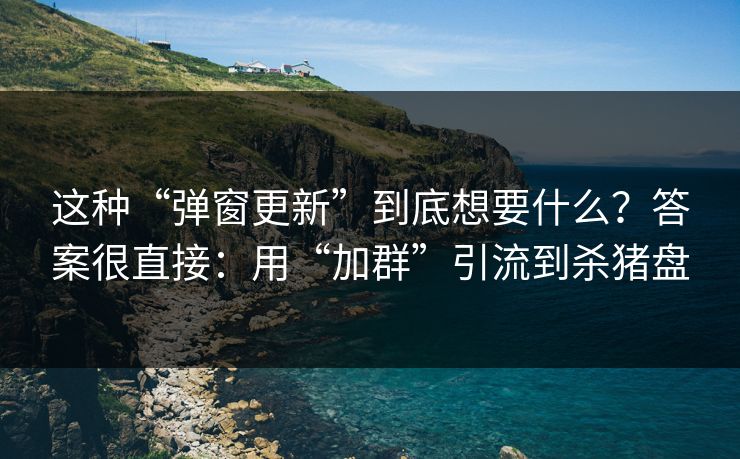 这种“弹窗更新”到底想要什么？答案很直接：用“加群”引流到杀猪盘
