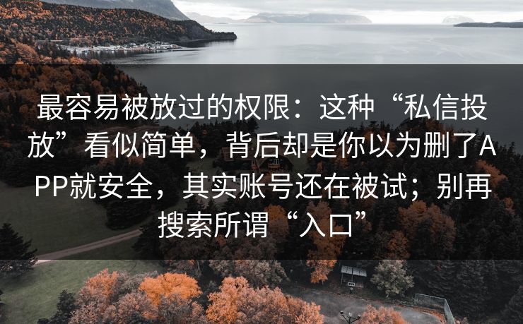 最容易被放过的权限：这种“私信投放”看似简单，背后却是你以为删了APP就安全，其实账号还在被试；别再搜索所谓“入口”