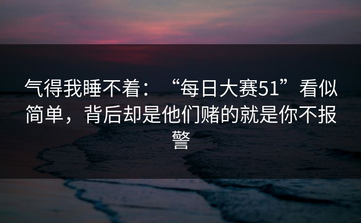 气得我睡不着：“每日大赛51”看似简单，背后却是他们赌的就是你不报警