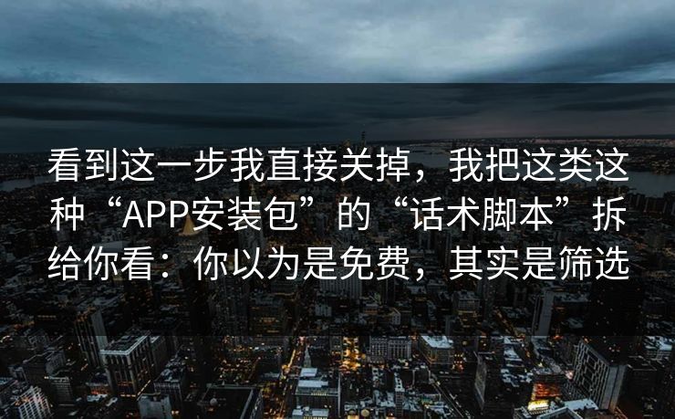 看到这一步我直接关掉，我把这类这种“APP安装包”的“话术脚本”拆给你看：你以为是免费，其实是筛选