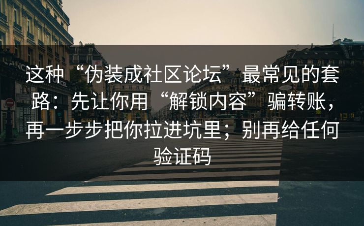 这种“伪装成社区论坛”最常见的套路:先让你用“解锁内容”骗转账,再一步步把你拉进坑里;别再给任何验证码 这种“伪装成社区论坛”最常见的套路:先让你用“解锁内容”骗转账,再一步步把你拉进坑里;别再给任何验证码