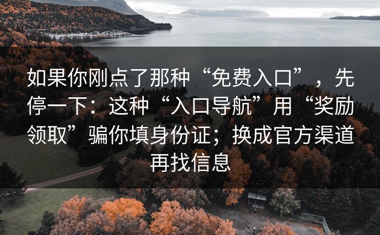 如果你刚点了那种“免费入口”，先停一下：这种“入口导航”用“奖励领取”骗你填身份证；换成官方渠道再找信息