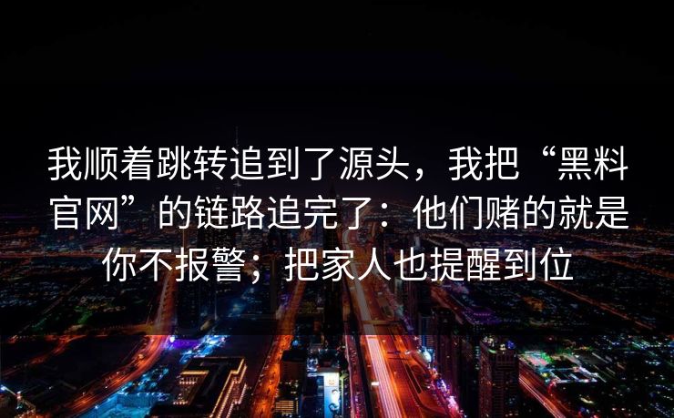 我顺着跳转追到了源头，我把“黑料官网”的链路追完了：他们赌的就是你不报警；把家人也提醒到位