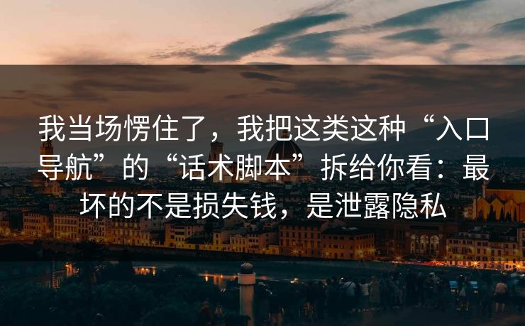 我当场愣住了，我把这类这种“入口导航”的“话术脚本”拆给你看：最坏的不是损失钱，是泄露隐私