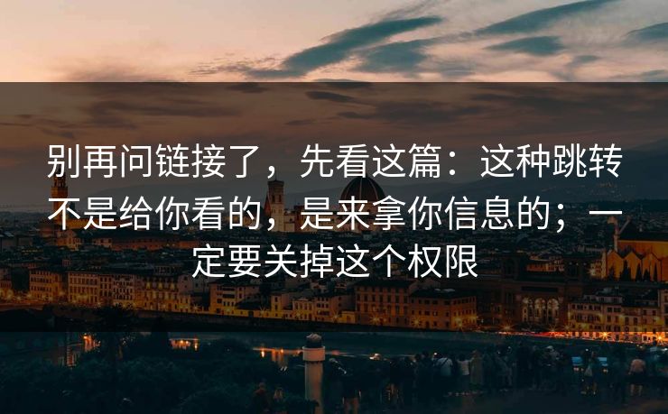 别再问链接了，先看这篇：这种跳转不是给你看的，是来拿你信息的；一定要关掉这个权限