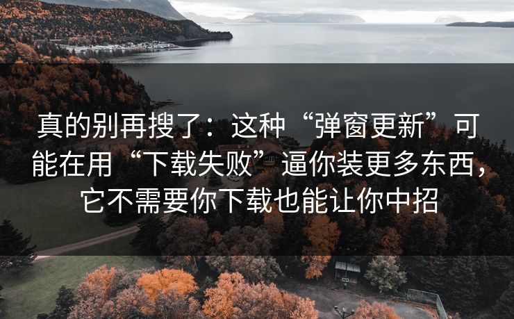 真的别再搜了：这种“弹窗更新”可能在用“下载失败”逼你装更多东西，它不需要你下载也能让你中招