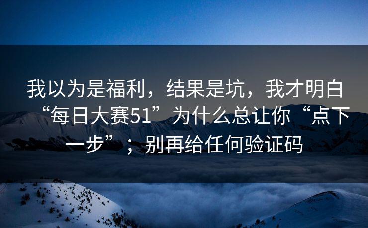 我以为是福利，结果是坑，我才明白“每日大赛51”为什么总让你“点下一步”；别再给任何验证码