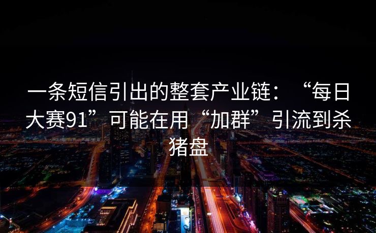 一条短信引出的整套产业链：“每日大赛91”可能在用“加群”引流到杀猪盘