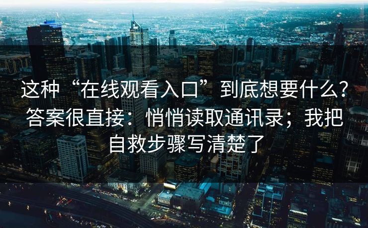 这种“在线观看入口”到底想要什么？答案很直接：悄悄读取通讯录；我把自救步骤写清楚了