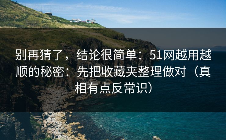 别再猜了，结论很简单：51网越用越顺的秘密：先把收藏夹整理做对（真相有点反常识）