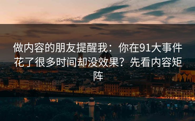 做内容的朋友提醒我：你在91大事件花了很多时间却没效果？先看内容矩阵