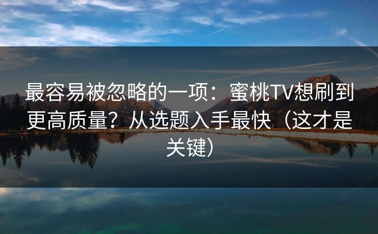 最容易被忽略的一项：蜜桃TV想刷到更高质量？从选题入手最快（这才是关键）