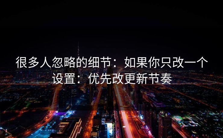 很多人忽略的细节：如果你只改一个设置：优先改更新节奏