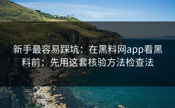 新手最容易踩坑：在黑料网app看黑料前：先用这套核验方法检查法