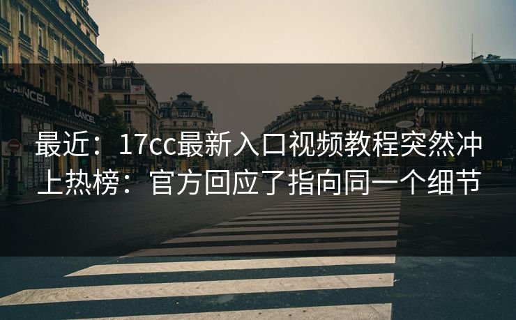 最近：17cc最新入口视频教程突然冲上热榜：官方回应了指向同一个细节