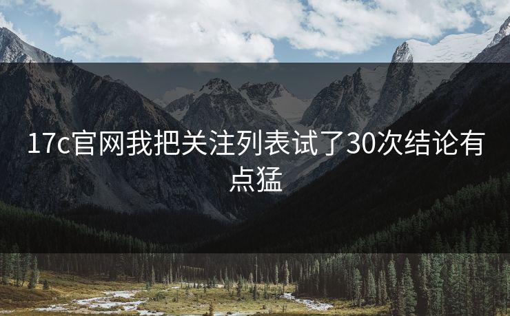17c官网我把关注列表试了30次结论有点猛