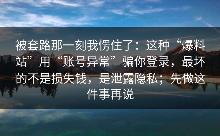 被套路那一刻我愣住了：这种“爆料站”用“账号异常”骗你登录，最坏的不是损失钱，是泄露隐私；先做这件事再说