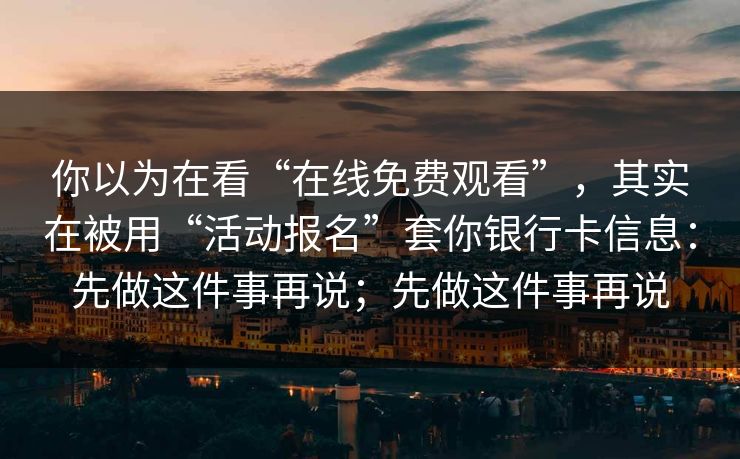 你以为在看“在线免费观看”，其实在被用“活动报名”套你银行卡信息：先做这件事再说；先做这件事再说