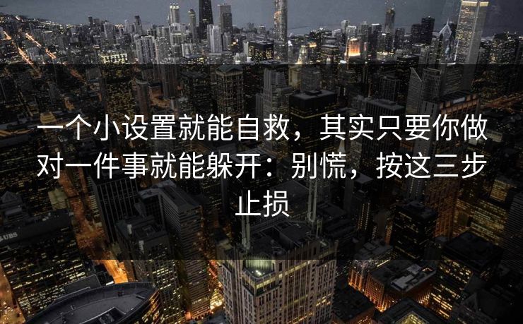 一个小设置就能自救，其实只要你做对一件事就能躲开：别慌，按这三步止损
