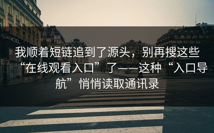 我顺着短链追到了源头，别再搜这些“在线观看入口”了——这种“入口导航”悄悄读取通讯录