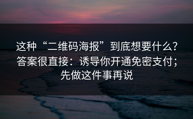 这种“二维码海报”到底想要什么？答案很直接：诱导你开通免密支付；先做这件事再说