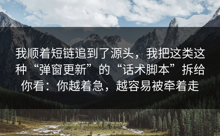 我顺着短链追到了源头，我把这类这种“弹窗更新”的“话术脚本”拆给你看：你越着急，越容易被牵着走