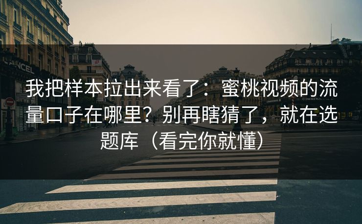 我把样本拉出来看了：蜜桃视频的流量口子在哪里？别再瞎猜了，就在选题库（看完你就懂）