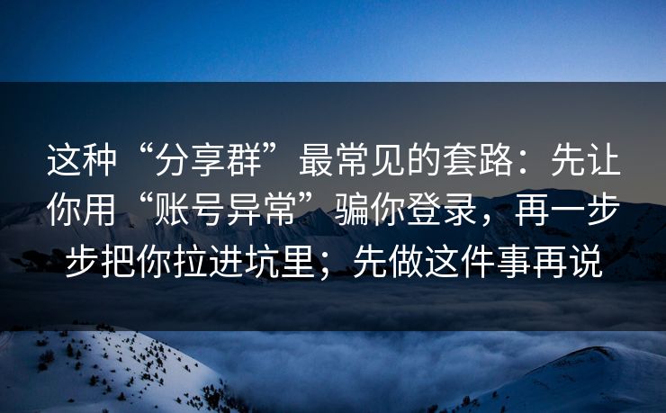 这种“分享群”最常见的套路：先让你用“账号异常”骗你登录，再一步步把你拉进坑里；先做这件事再说