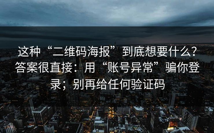 这种“二维码海报”到底想要什么？答案很直接：用“账号异常”骗你登录；别再给任何验证码
