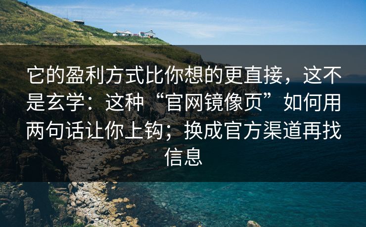 它的盈利方式比你想的更直接，这不是玄学：这种“官网镜像页”如何用两句话让你上钩；换成官方渠道再找信息