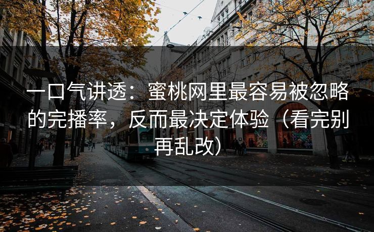 一口气讲透：蜜桃网里最容易被忽略的完播率，反而最决定体验（看完别再乱改）