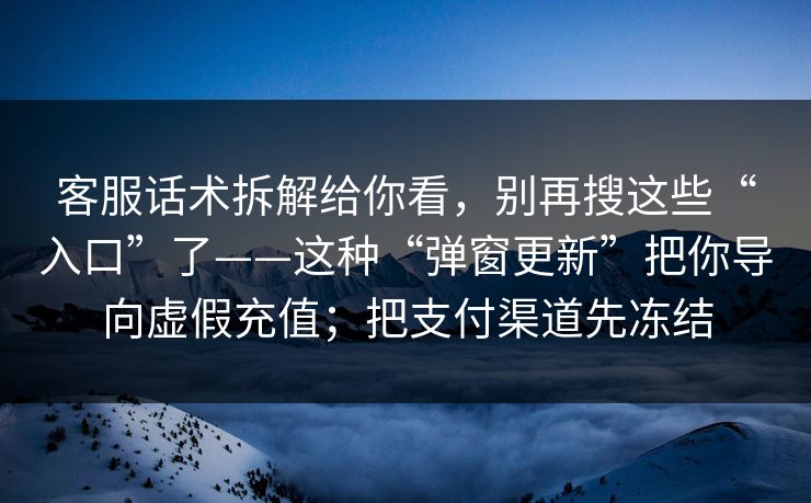 客服话术拆解给你看，别再搜这些“入口”了——这种“弹窗更新”把你导向虚假充值；把支付渠道先冻结