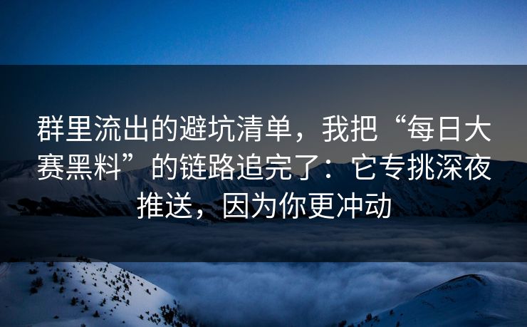 群里流出的避坑清单，我把“每日大赛黑料”的链路追完了：它专挑深夜推送，因为你更冲动