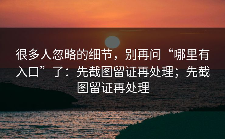 很多人忽略的细节，别再问“哪里有入口”了：先截图留证再处理；先截图留证再处理
