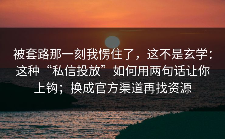被套路那一刻我愣住了，这不是玄学：这种“私信投放”如何用两句话让你上钩；换成官方渠道再找资源
