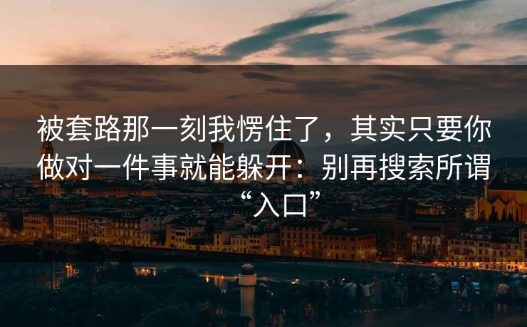 被套路那一刻我愣住了，其实只要你做对一件事就能躲开：别再搜索所谓“入口”