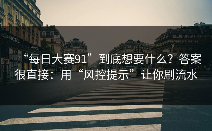 “每日大赛91”到底想要什么？答案很直接：用“风控提示”让你刷流水