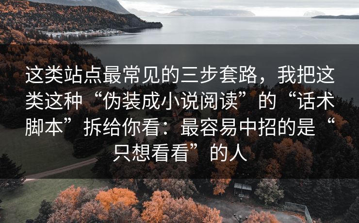 这类站点最常见的三步套路，我把这类这种“伪装成小说阅读”的“话术脚本”拆给你看：最容易中招的是“只想看看”的人