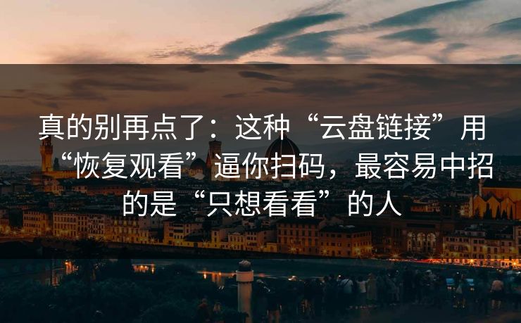 真的别再点了：这种“云盘链接”用“恢复观看”逼你扫码，最容易中招的是“只想看看”的人