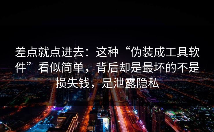 差点就点进去：这种“伪装成工具软件”看似简单，背后却是最坏的不是损失钱，是泄露隐私