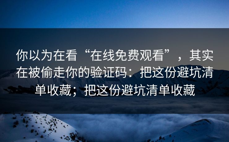 你以为在看“在线免费观看”,其实在被偷走你的验证码:把这份避坑清单收藏;把这份避坑清单收藏