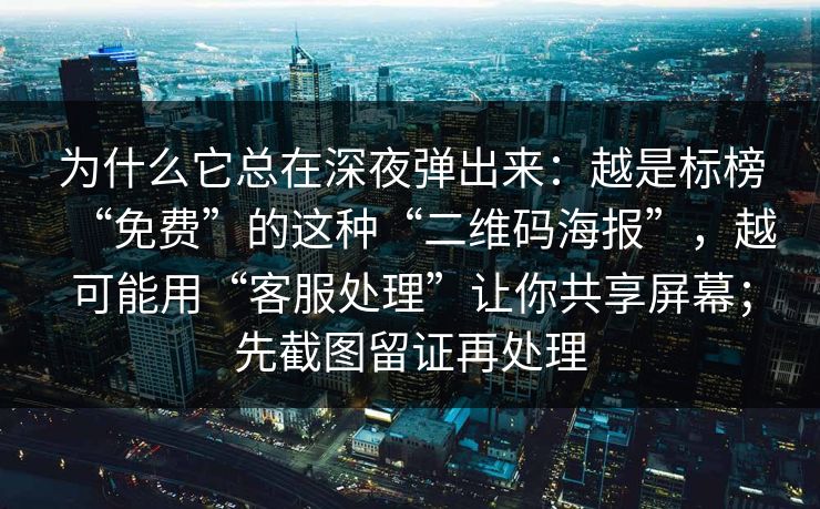 为什么它总在深夜弹出来：越是标榜“免费”的这种“二维码海报”，越可能用“客服处理”让你共享屏幕；先截图留证再处理