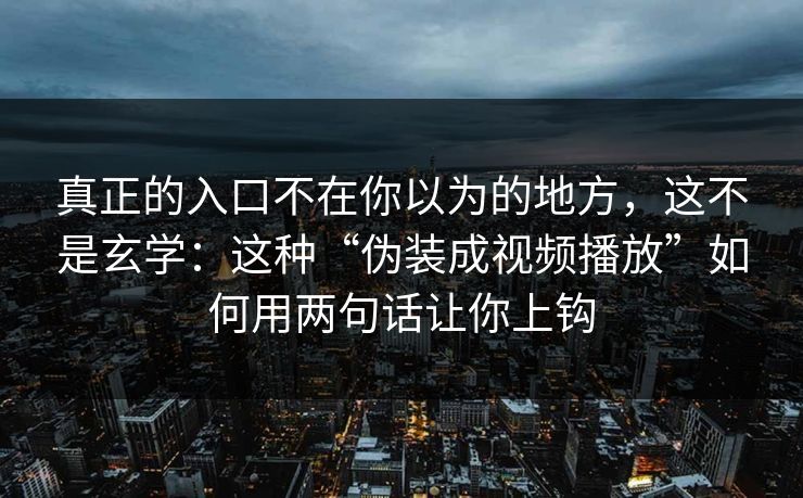 真正的入口不在你以为的地方，这不是玄学：这种“伪装成视频播放”如何用两句话让你上钩