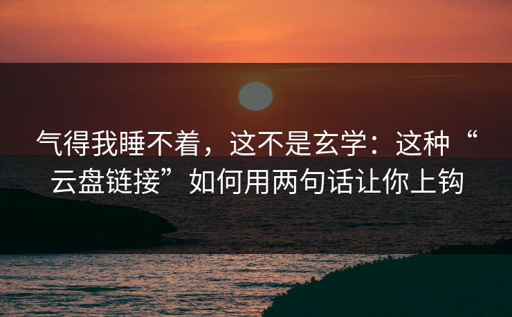 气得我睡不着,这不是玄学:这种“云盘链接”如何用两句话让你上钩