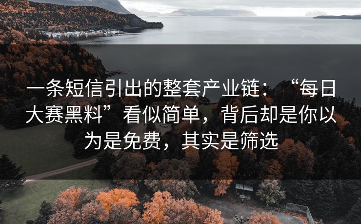 一条短信引出的整套产业链：“每日大赛黑料”看似简单，背后却是你以为是免费，其实是筛选