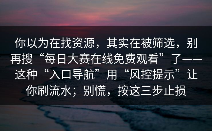 你以为在找资源,其实在被筛选,别再搜“每日大赛在线免费观看”了——这种“入口导航”用“风控提示”让你刷流水;别慌,按这三步止损