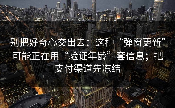 别把好奇心交出去：这种“弹窗更新”可能正在用“验证年龄”套信息；把支付渠道先冻结