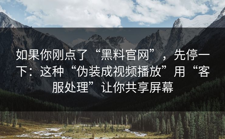 如果你刚点了“黑料官网”，先停一下：这种“伪装成视频播放”用“客服处理”让你共享屏幕