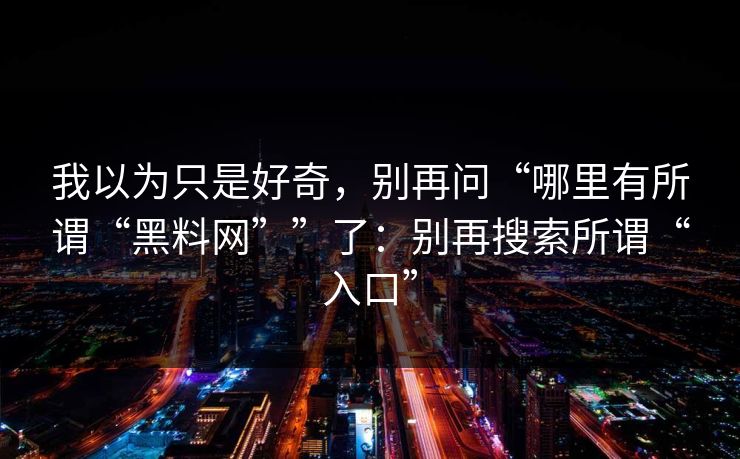 我以为只是好奇,别再问“哪里有所谓“黑料网””了:别再搜索所谓“入口”