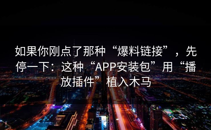 如果你刚点了那种“爆料链接”，先停一下：这种“APP安装包”用“播放插件”植入木马